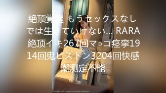 絶顶覚醒 もうセックスなしでは生きていけない… RARA 絶顶イキ267回マ○コ痉挛1914回鬼ピストン3204回快感潮测定不能