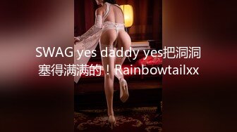 SWAG yes daddy yes把洞洞塞得满满的！Rainbowtailxx