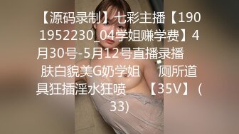 【源码录制】七彩主播【1901952230_04学姐赚学费】4月30号-5月12号直播录播☢️肤白貌美G奶学姐☢️厕所道具狂插淫水狂喷☢️【35V】 (33)