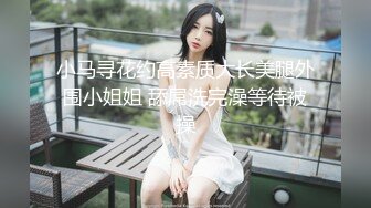 小马寻花约高素质大长美腿外围小姐姐 舔屌洗完澡等待被操