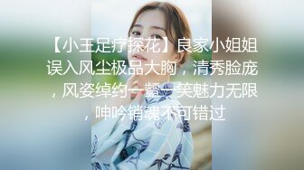 【小王足疗探花】良家小姐姐误入风尘极品大胸，清秀脸庞，风姿绰约一颦一笑魅力无限，呻吟销魂不可错过