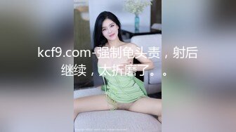 kcf9.com-强制龟头责，射后继续，太折磨了。。