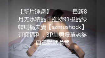 【新片速遞】   ⚫️⚫️最新8月无水精品！推特91极品绿帽刷锅夫妻【szmushock】订阅福利，3P单男爆草老婆自己默默撸管