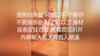 漂亮轻熟女 只能动手 不要你不要搞那些 好了可以了 身材苗条皮肤白皙 撅着屁屁扒开内裤被大哥无套后入蹭逼