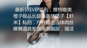 最新5月VIP福利，推特媲美橙子极品长腿苗条烧婊子【虾米】私拍，户外露出连体肉丝裸舞道具紫薇高潮飙尿，骚话连天