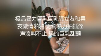 极品暴力巨乳巨乳骚女友和男友激情啪啪 无套暴力抽插淫声浪叫不止 操的巨乳乱颤