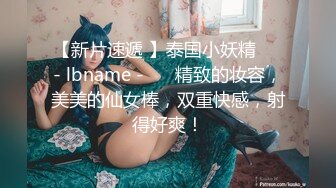 【新片速遞 】泰国小妖精❤️- lbname - ❤️精致的妆容，美美的仙女棒，双重快感，射得好爽！