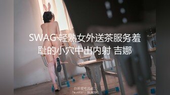 SWAG 轻熟女外送茶服务羞耻的小穴中出内射 吉娜