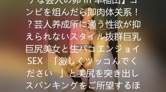 【「精子饮むのが大好き♪」性欲制御不能！恵体ドMビッチな芸人の卵 in 早稲田】コンビを组んだら即肉体关系！？芸人养成所に通う性欲が抑えられないスタイル抜群巨乳巨尻美女と生パコエンジョイSEX♪「激しくツッコんでください♪」と美尻を突き出しスパンキングをご所望するほどのドMっぷり！激しい巨チンのツッ