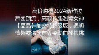 ⚫️⚫️高价购得2024新维拉舞团顶流，高颜长腿翘臀女神【晶晶】加密特超级版，透明情趣露逼搔首弄姿劲曲摇摆挑逗