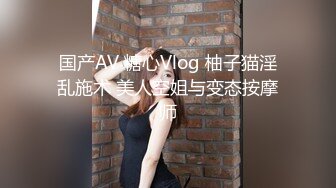 国产AV 糖心Vlog 柚子猫淫乱施术 美人空姐与变态按摩师