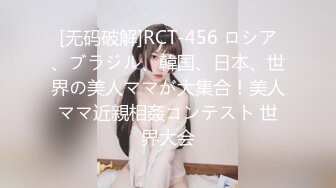 [无码破解]RCT-456 ロシア、ブラジル、韓国、日本、世界の美人ママが大集合！美人ママ近親相姦コンテスト 世界大会