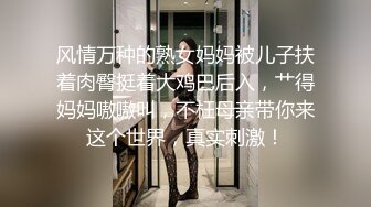 风情万种的熟女妈妈被儿子扶着肉臀挺着大鸡巴后入，艹得妈妈嗷嗷叫，不枉母亲带你来这个世界，真实刺激！