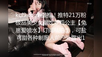 kcf9.com-强推！推特21万粉极品美少女潮吹萝莉公主【兔崽爱喷水】订阅私拍②，可盐可甜各种制服人前户外露出1