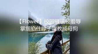 【Flower】校园骚逼被羞辱掌掴掐住脖子调教成母狗