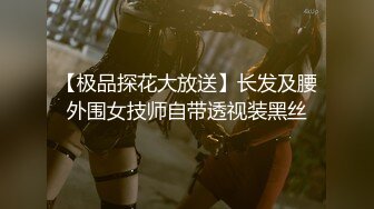 【极品探花大放送】长发及腰外围女技师自带透视装黑丝