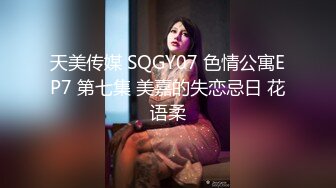 天美传媒 SQGY07 色情公寓EP7 第七集 美嘉的失恋忌日 花语柔