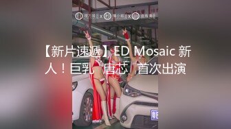 【新片速遞】ED Mosaic 新人！巨乳⭐唐芯⭐首次出演