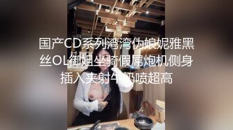 国产CD系列湾湾伪娘妮雅黑丝OL御姐坐骑假屌炮机侧身插入夹射牛奶喷超高