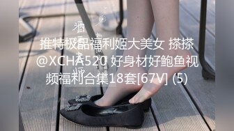 推特极品福利姬大美女 搽搽@XCHA520 好身材好鲍鱼视频福利合集18套[67V] (5)