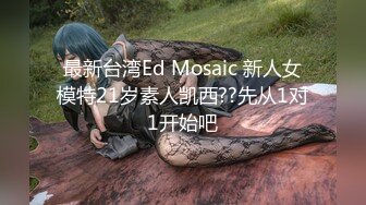 最新台湾Ed Mosaic 新人女模特21岁素人凯西??先从1对1开始吧