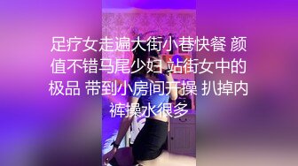 足疗女走遍大街小巷快餐 颜值不错马尾少妇 站街女中的极品 带到小房间开操 扒掉内裤操水很多