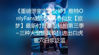 《重磅泄密宅男女神》推特OnlyFans超级人气小仙女【欲梦】最新付费露脸私拍第三季~三种大型道具疯狂进出白虎蜜穴白浆泛滥