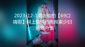 2023-12-1酒店偷拍【69口嗨哥】网上软件约炮良家少妇，两场合集