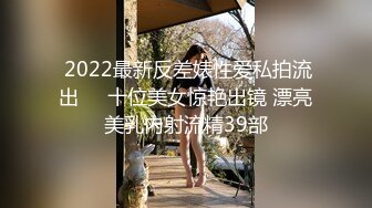  2022最新反差婊性爱私拍流出❤️十位美女惊艳出镜 漂亮美乳内射流精39部