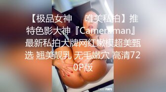 【极品女神❤️唯美私拍】推特色影大神『Cameraman』最新私拍大牌网红嫩模超美甄选 翘美靓乳 无毛嫩穴 高清720P版