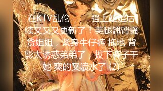 在KTV乱伦 ▶▶▶强上姐姐后续又又又更新了！美腿翘臀骚货姐姐，紧身牛仔裤 拖地 背影太诱惑弟弟了，拔下裤子干她 爽的又喷水了 (2)