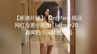 【新速片遞】  Onlyfans 极品网红反差小姐姐⭐liabear20⭐真实的小淫娃被发现