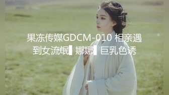 果冻传媒GDCM-010 相亲遇到女流氓▌娜娜▌巨乳色诱