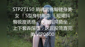 STP27150 销魂蜜桃臀健身美女 ！S型身材爆炸 ！短裙抖臀极度诱惑，水晶假屌骑坐，上下套弄深插，这屁股简直完美 VIP0600