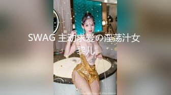 SWAG 主动求爱の淫荡汁女 黎儿