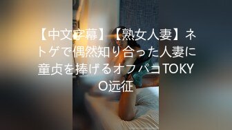 【中文字幕】【熟女人妻】ネトゲで偶然知り合った人妻に童贞を捧げるオフパコTOKYO远征