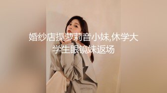 婚纱店操萝莉音小妹,休学大学生眼镜妹返场