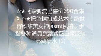 ☆★《最新流出售价690合集》☆★把色情拍成艺术！绝世容颜甜美女神jasmi私拍，手指各种道具蔬菜紫薇白浆泛滥高潮喷水 (1)