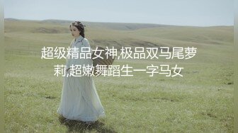 超级精品女神,极品双马尾萝莉,超嫩舞蹈生一字马女