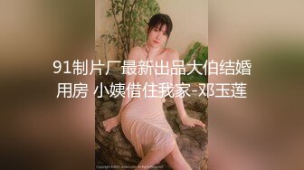 91制片厂最新出品大伯结婚用房 小姨借住我家-邓玉莲