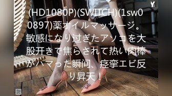 (HD1080P)(SWITCH)(1sw00897)薬オイルマッサージ。敏感になり过ぎたアソコを大股开きで焦らされて热い肉棒がハマった瞬间、痉挛エビ反り昇天！