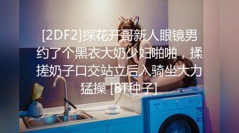 [2DF2]探花开哥新人眼镜男约了个黑衣大奶少妇啪啪，揉搓奶子口交站立后入骑坐大力猛操 [BT种子]